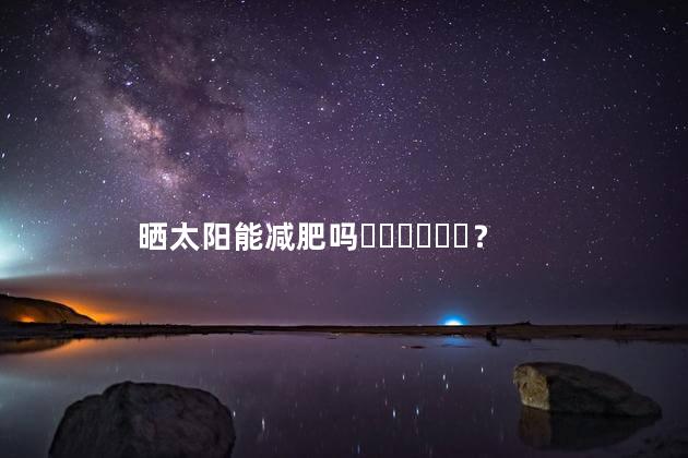 晒太阳能减肥吗？